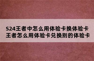 S24王者中怎么用体验卡换体验卡 王者怎么用体验卡兑换别的体验卡